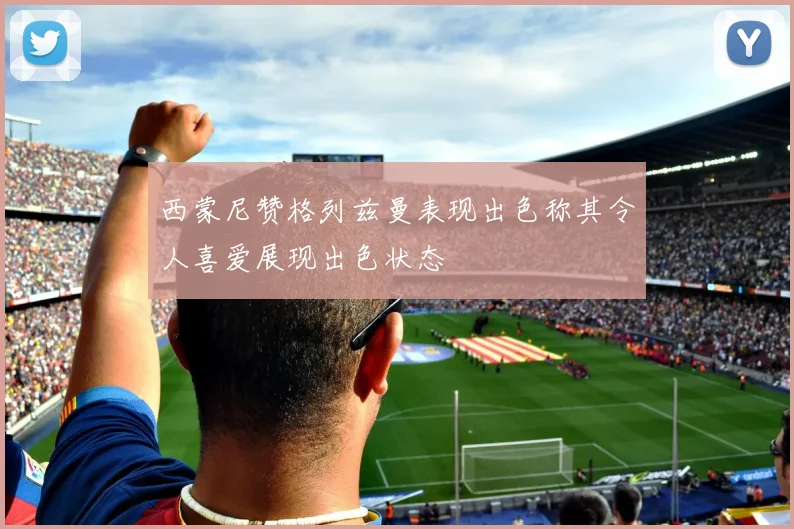 西蒙尼赞格列兹曼表现出色称其令人喜爱展现出色状态