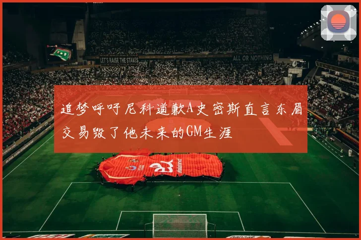 追梦呼吁尼科道歉A史密斯直言东眉交易毁了他未来的GM生涯