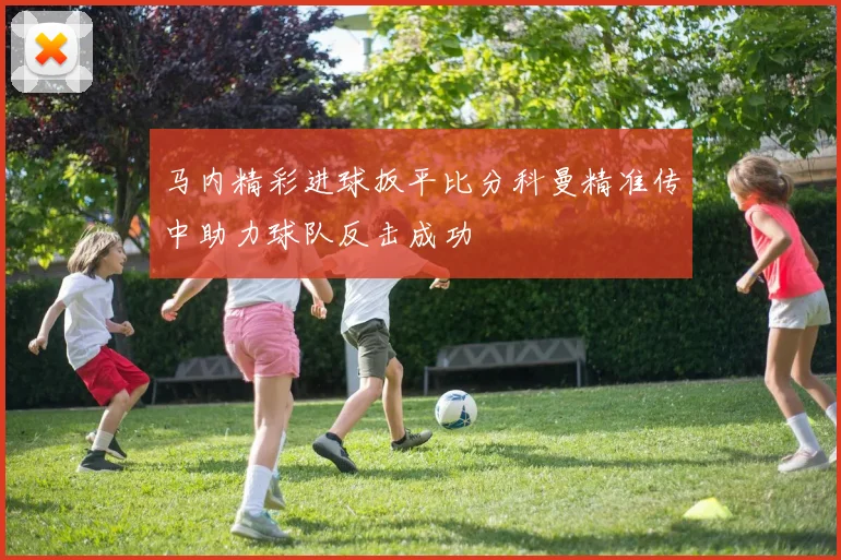 马内精彩进球扳平比分科曼精准传中助力球队反击成功