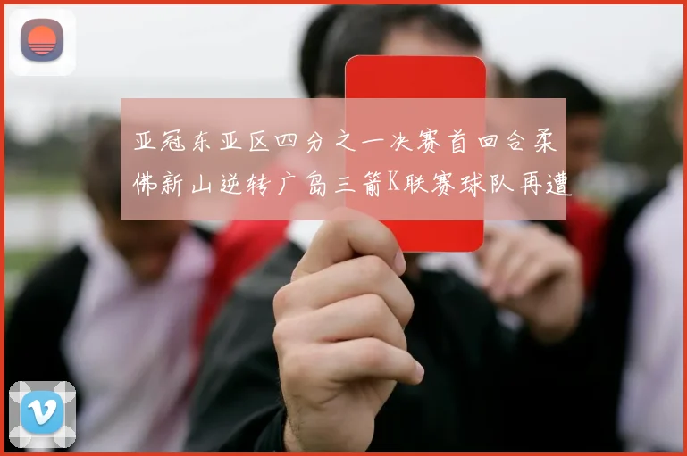 亚冠东亚区四分之一决赛首回合柔佛新山逆转广岛三箭K联赛球队再遭不胜困扰