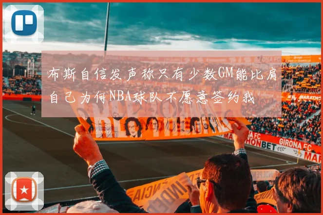 布斯自信发声称只有少数GM能比肩自己为何NBA球队不愿意签约我