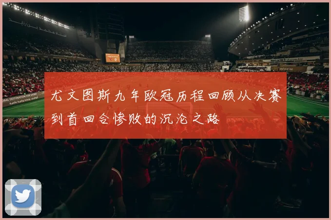 尤文图斯九年欧冠历程回顾从决赛到首回合惨败的沉沦之路