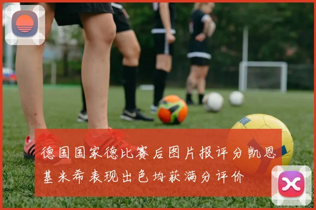 德国国家德比赛后图片报评分凯恩基米希表现出色均获满分评价