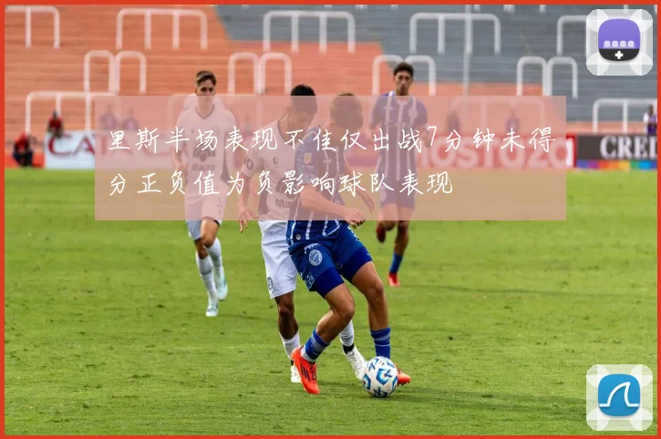 里斯半场表现不佳仅出战7分钟未得分正负值为负影响球队表现
