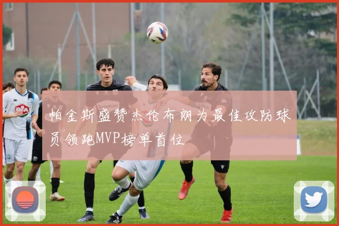 帕金斯盛赞杰伦布朗为最佳攻防球员领跑MVP榜单首位