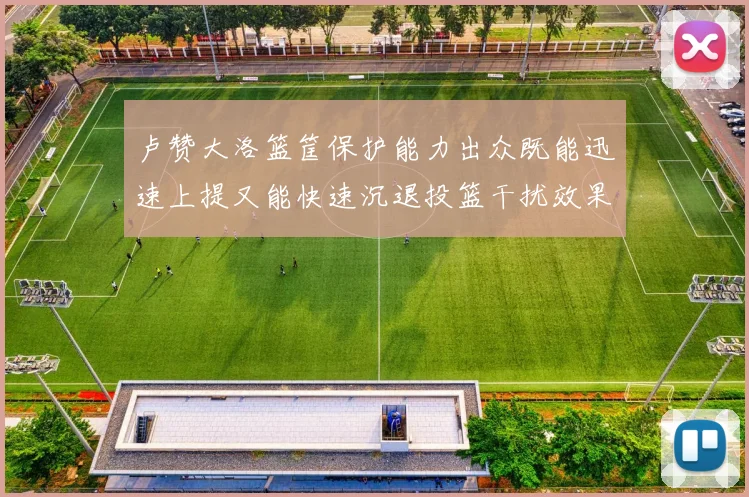 卢赞大洛篮筐保护能力出众既能迅速上提又能快速沉退投篮干扰效果显著