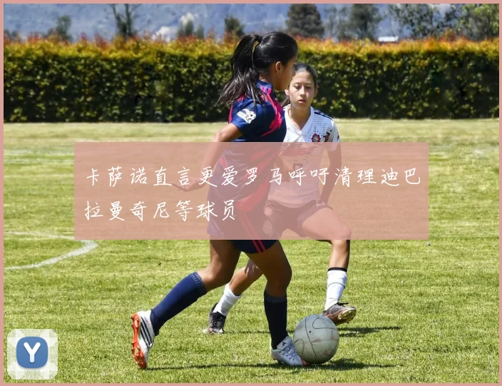 卡萨诺直言更爱罗马呼吁清理迪巴拉曼奇尼等球员