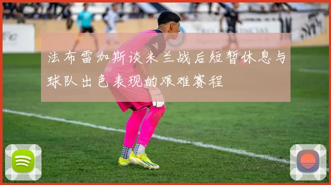 法布雷加斯谈米兰战后短暂休息与球队出色表现的艰难赛程