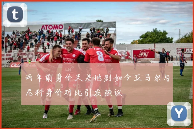 两年前身价天差地别如今亚马尔与尼科身价对比引发热议