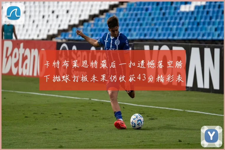 卡特布莱恩特最后一扣遗憾落空胯下抛球打板未果仍收获43分精彩表现