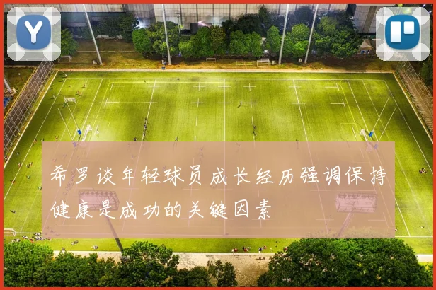 希罗谈年轻球员成长经历强调保持健康是成功的关键因素