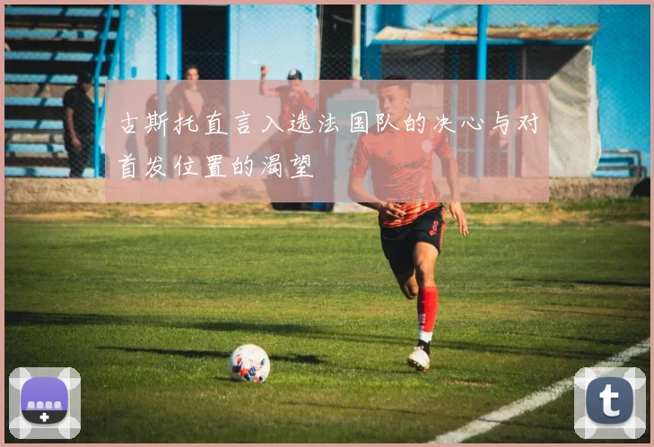古斯托直言入选法国队的决心与对首发位置的渴望
