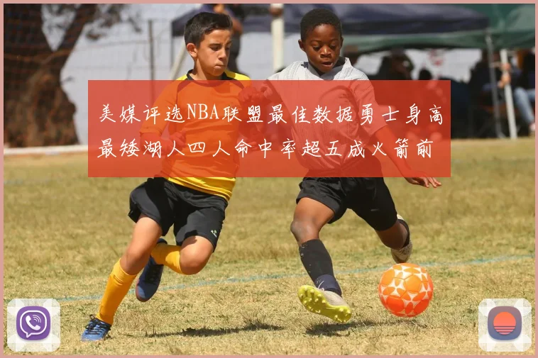 美媒评选NBA联盟最佳数据勇士身高最矮湖人四人命中率超五成火箭前场篮板率显优势