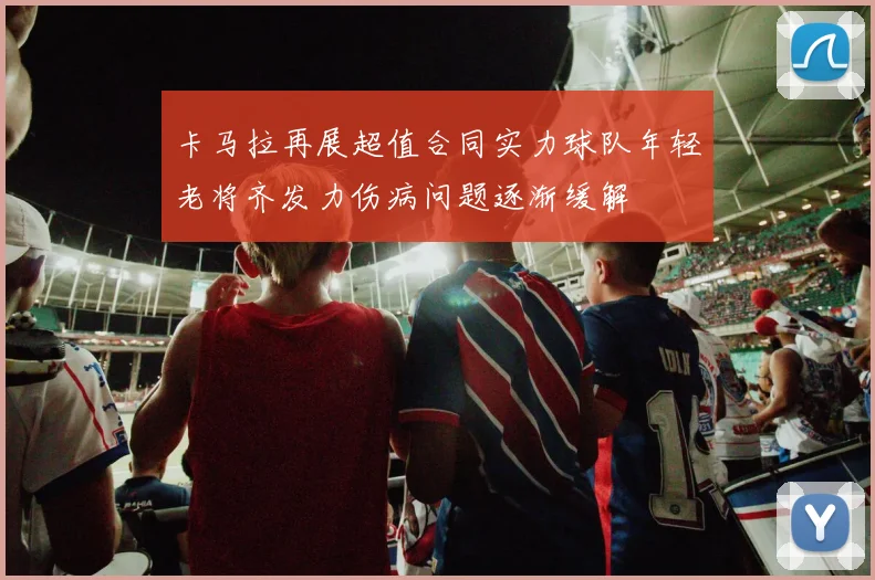 卡马拉再展超值合同实力球队年轻老将齐发力伤病问题逐渐缓解