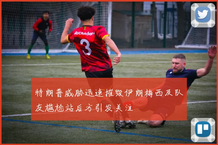 特朗普威胁迅速摧毁伊朗梅西及队友尴尬站后方引发关注