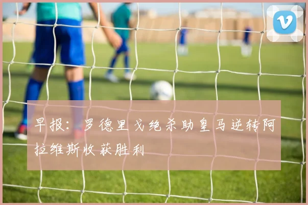 早报：罗德里戈绝杀助皇马逆转阿拉维斯收获胜利