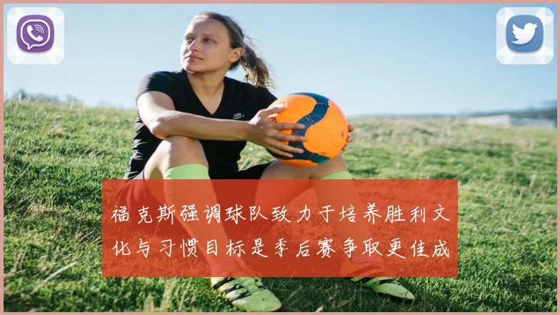 福克斯强调球队致力于培养胜利文化与习惯目标是季后赛争取更佳成绩