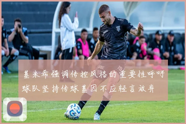 基米希强调传控风格的重要性呼吁球队坚持传球基因不应轻言放弃