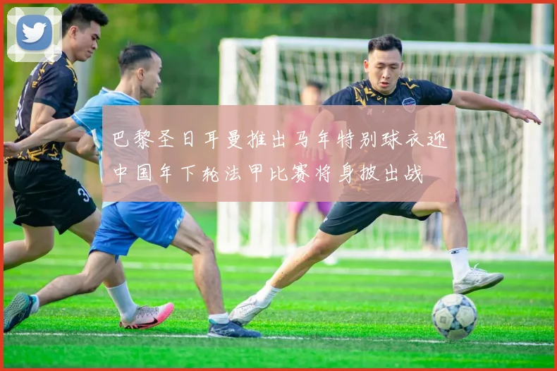 巴黎圣日耳曼推出马年特别球衣迎中国年下轮法甲比赛将身披出战