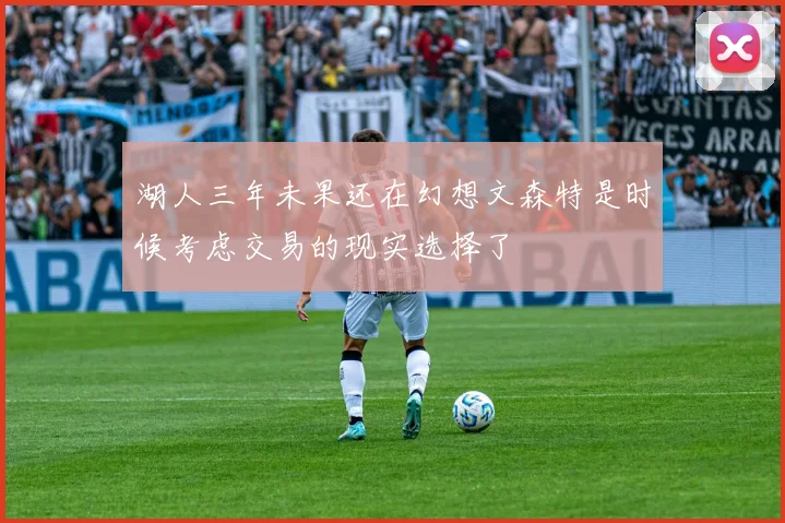 湖人三年未果还在幻想文森特是时候考虑交易的现实选择了