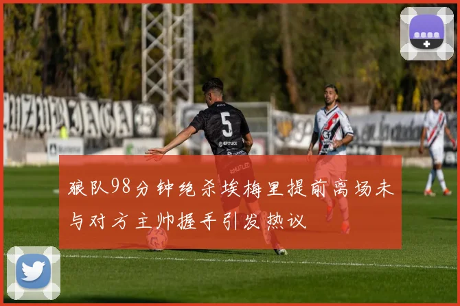狼队98分钟绝杀埃梅里提前离场未与对方主帅握手引发热议