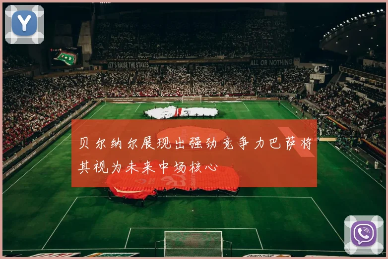 贝尔纳尔展现出强劲竞争力巴萨将其视为未来中场核心