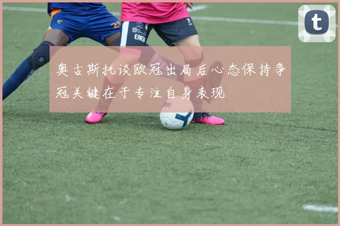 奥古斯托谈欧冠出局后心态保持争冠关键在于专注自身表现