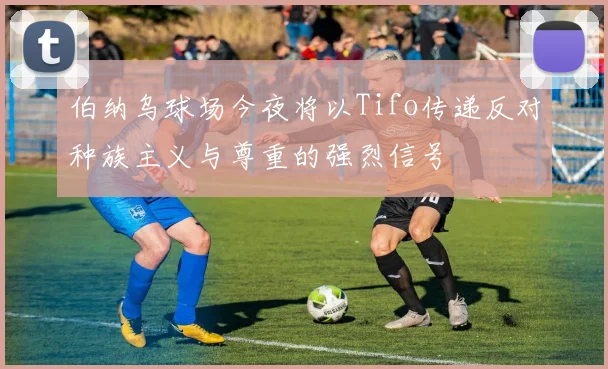 伯纳乌球场今夜将以Tifo传递反对种族主义与尊重的强烈信号