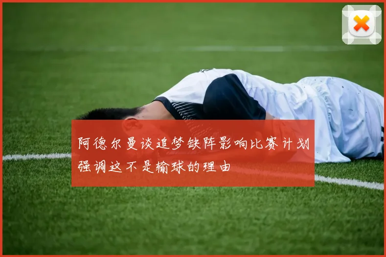 阿德尔曼谈追梦缺阵影响比赛计划强调这不是输球的理由