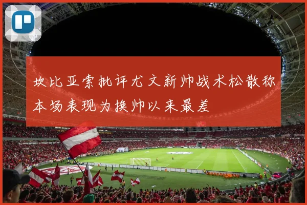 坎比亚索批评尤文新帅战术松散称本场表现为换帅以来最差