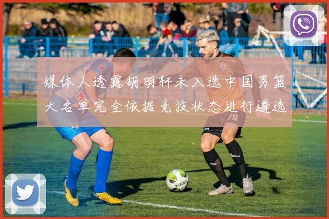 媒体人透露胡明轩未入选中国男篮大名单完全依据竞技状态进行遴选