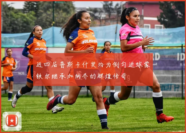 近四届普斯卡什奖均为倒勾进球蒙铁尔继承加纳乔的辉煌传奇