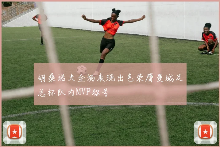 胡桑诺夫全场表现出色荣膺曼城足总杯队内MVP称号