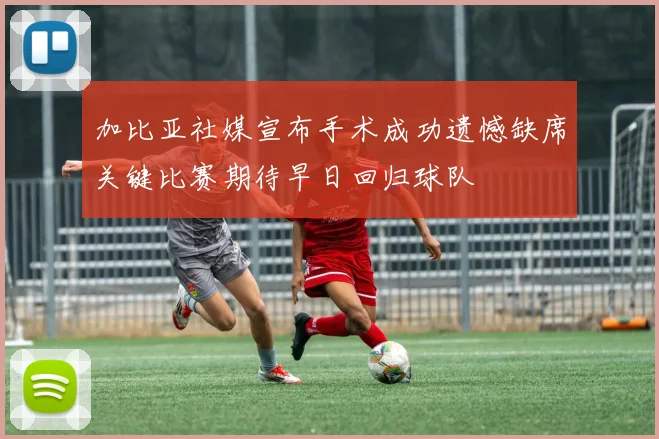 加比亚社媒宣布手术成功遗憾缺席关键比赛期待早日回归球队